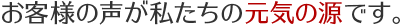 お客様の声が私たちの元気の源です。